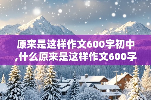 原来是这样作文600字初中,什么原来是这样作文600字初中