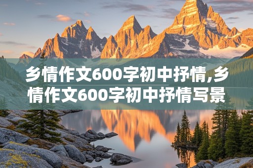 乡情作文600字初中抒情,乡情作文600字初中抒情写景