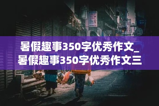 暑假趣事350字优秀作文_暑假趣事350字优秀作文三年级