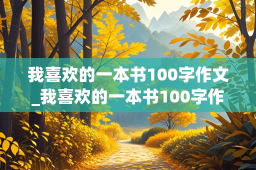 我喜欢的一本书100字作文_我喜欢的一本书100字作文怎么写