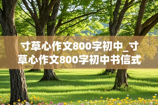 寸草心作文800字初中_寸草心作文800字初中书信式