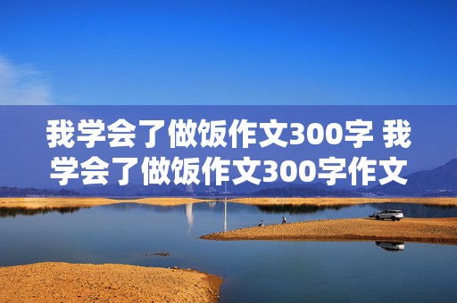 我学会了做饭作文300字 我学会了做饭作文300字作文