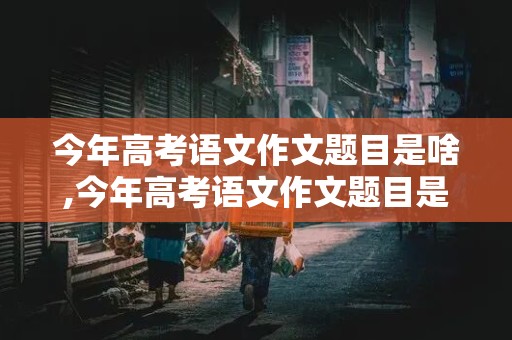 今年高考语文作文题目是啥,今年高考语文作文题目是啥2020年高考作文题目