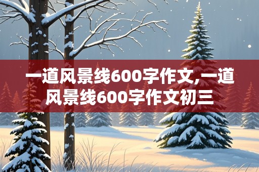 一道风景线600字作文,一道风景线600字作文初三