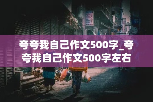 夸夸我自己作文500字_夸夸我自己作文500字左右