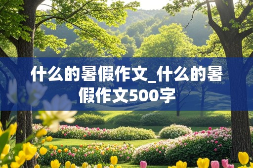 什么的暑假作文_什么的暑假作文500字