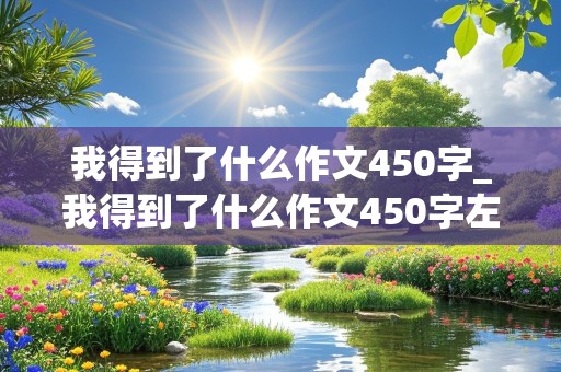 我得到了什么作文450字_我得到了什么作文450字左右