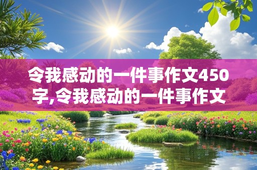 令我感动的一件事作文450字,令我感动的一件事作文450字左右