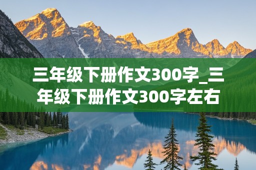 三年级下册作文300字_三年级下册作文300字左右