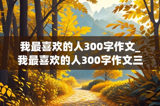 我最喜欢的人300字作文_我最喜欢的人300字作文三年级