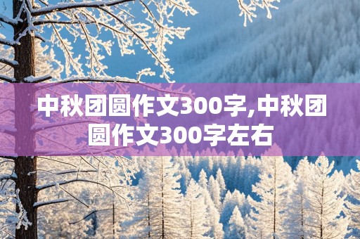 中秋团圆作文300字,中秋团圆作文300字左右