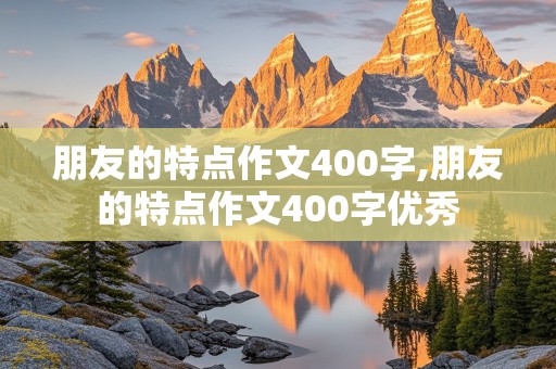 朋友的特点作文400字,朋友的特点作文400字优秀