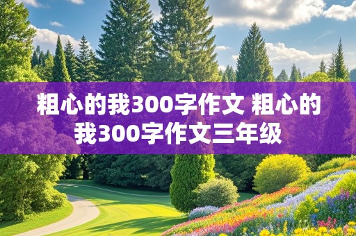 粗心的我300字作文 粗心的我300字作文三年级