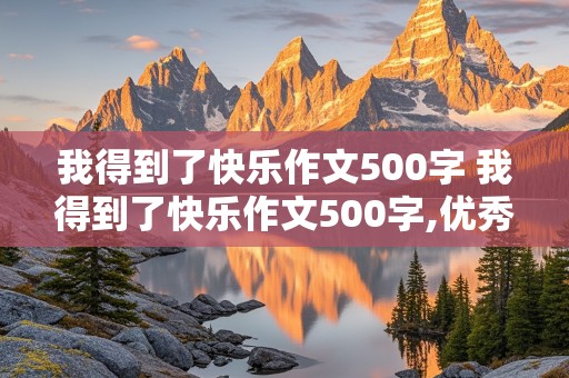 我得到了快乐作文500字 我得到了快乐作文500字,优秀作文