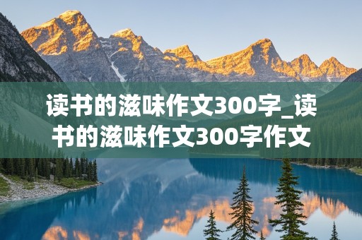 读书的滋味作文300字_读书的滋味作文300字作文