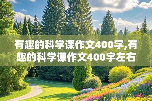 有趣的科学课作文400字,有趣的科学课作文400字左右