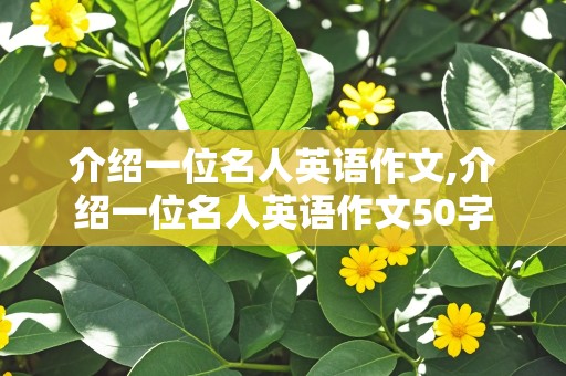 介绍一位名人英语作文,介绍一位名人英语作文50字