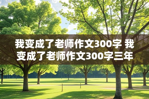 我变成了老师作文300字 我变成了老师作文300字三年级