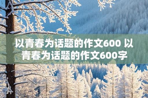 以青春为话题的作文600 以青春为话题的作文600字