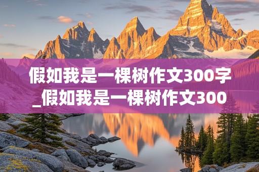 假如我是一棵树作文300字_假如我是一棵树作文300字左右