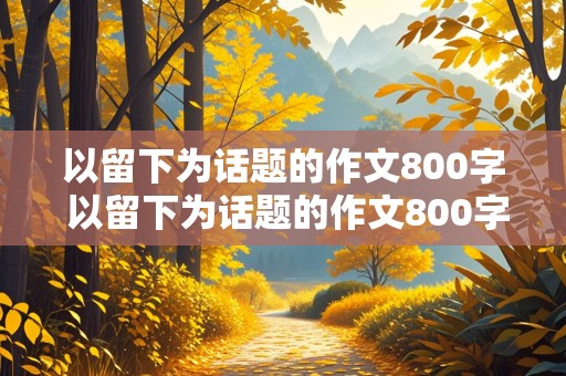 以留下为话题的作文800字 以留下为话题的作文800字记叙文