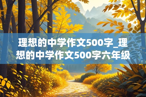 理想的中学作文500字_理想的中学作文500字六年级