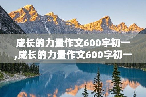 成长的力量作文600字初一,成长的力量作文600字初一记叙文