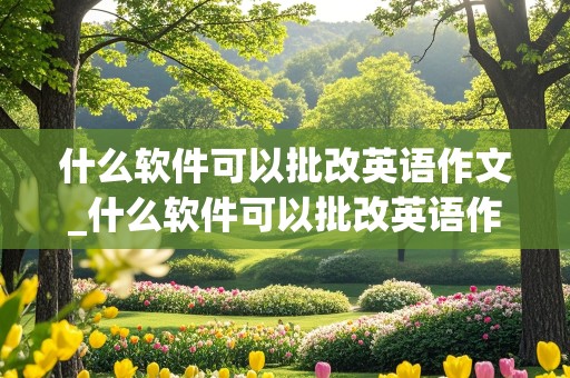 什么软件可以批改英语作文_什么软件可以批改英语作文并挑出好句的软件