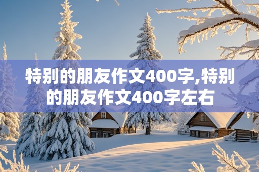 特别的朋友作文400字,特别的朋友作文400字左右