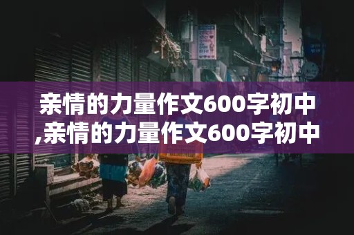 亲情的力量作文600字初中,亲情的力量作文600字初中作文