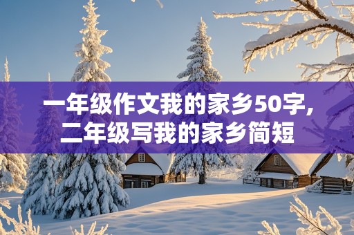 一年级作文我的家乡50字,二年级写我的家乡简短