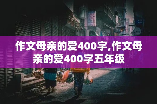 作文母亲的爱400字,作文母亲的爱400字五年级