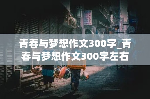 青春与梦想作文300字_青春与梦想作文300字左右