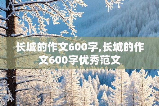 长城的作文600字,长城的作文600字优秀范文