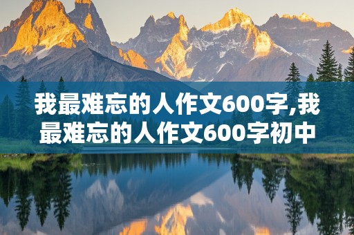 我最难忘的人作文600字,我最难忘的人作文600字初中