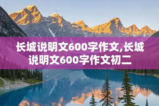 长城说明文600字作文,长城说明文600字作文初二