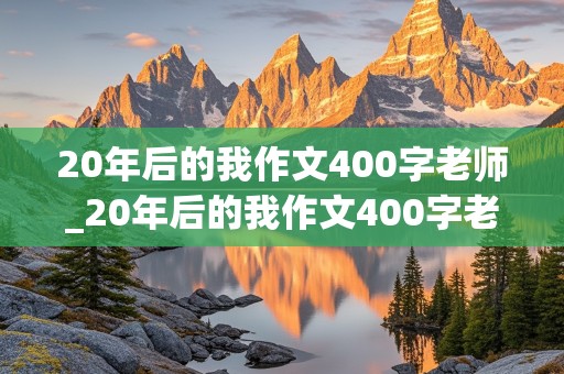 20年后的我作文400字老师_20年后的我作文400字老师作文