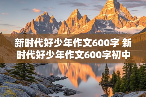 新时代好少年作文600字 新时代好少年作文600字初中