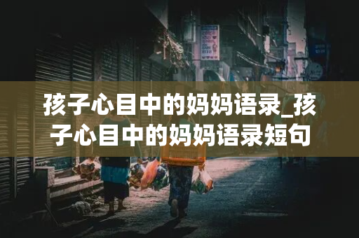 孩子心目中的妈妈语录_孩子心目中的妈妈语录短句