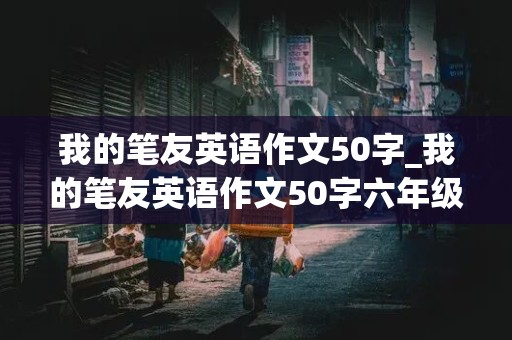 我的笔友英语作文50字_我的笔友英语作文50字六年级