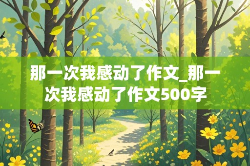 那一次我感动了作文_那一次我感动了作文500字