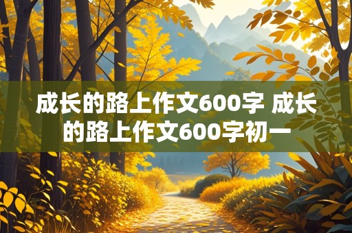 成长的路上作文600字 成长的路上作文600字初一