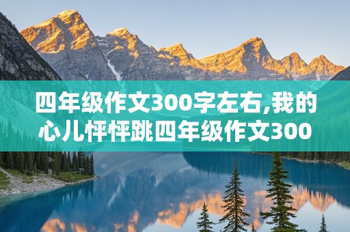 四年级作文300字左右,我的心儿怦怦跳四年级作文300字左右