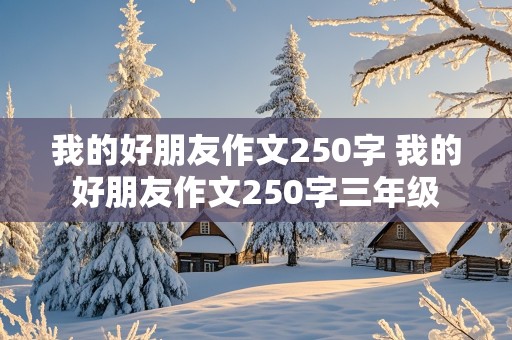 我的好朋友作文250字 我的好朋友作文250字三年级