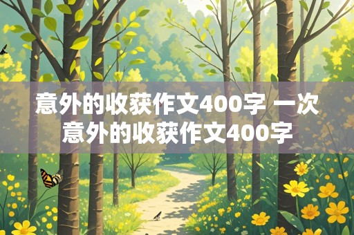 意外的收获作文400字 一次意外的收获作文400字