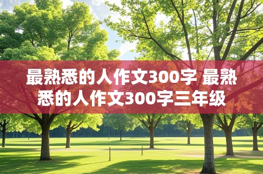 最熟悉的人作文300字 最熟悉的人作文300字三年级