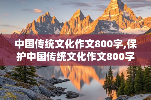 中国传统文化作文800字,保护中国传统文化作文800字