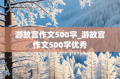 游故宫作文500字_游故宫作文500字优秀