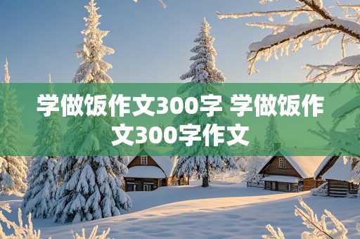 学做饭作文300字 学做饭作文300字作文