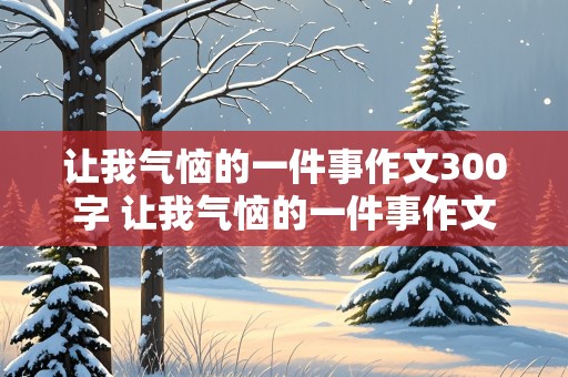 让我气恼的一件事作文300字 让我气恼的一件事作文300字作文